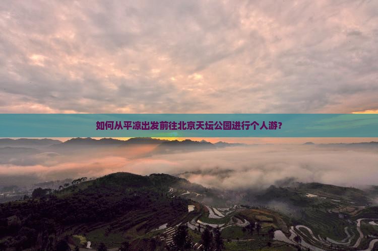 如何从平凉出发前往北京天坛公园进行个人游？