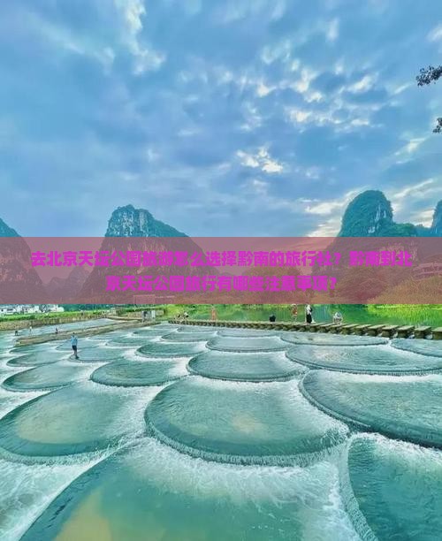 去北京天坛公园旅游怎么选择黔南的旅行社？黔南到北京天坛公园旅行有哪些注意事项？