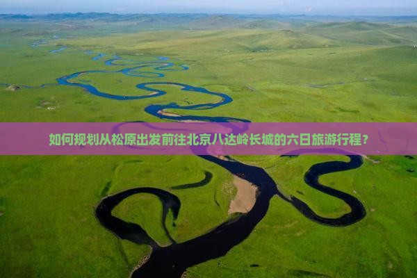 如何规划从松原出发前往北京八达岭长城的六日旅游行程？