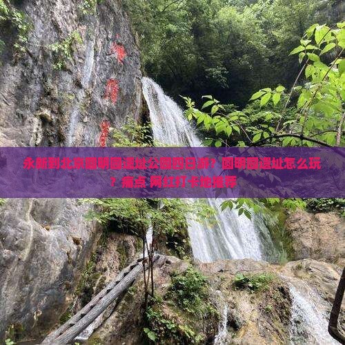 永新到北京圆明园遗址公园四日游？圆明园遗址怎么玩？痛点+网红打卡地推荐