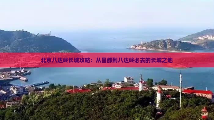 北京八达岭长城攻略：从昌都到八达岭必去的长城之地