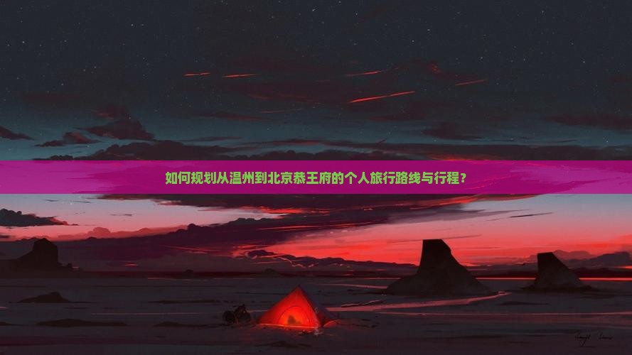 如何规划从温州到北京恭王府的个人旅行路线与行程？