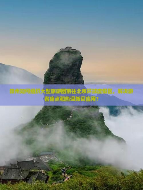 赣州如何组织大型旅游团前往北京环球度假区，解决游客痛点和热词新词应用？