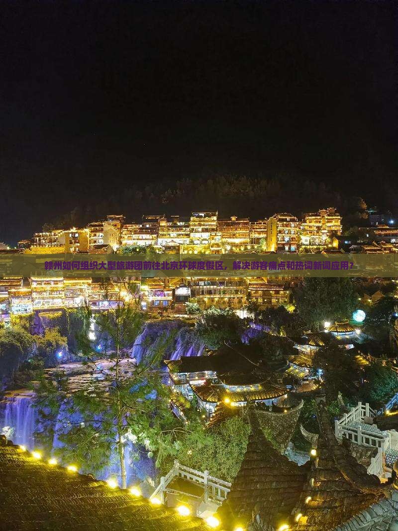 赣州如何组织大型旅游团前往北京环球度假区，解决游客痛点和热词新词应用？