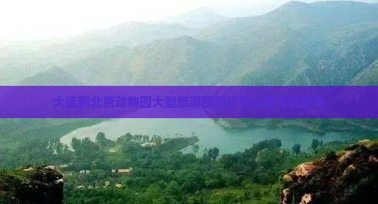 大连到北京动物园大型旅游团报价及交通方式查询