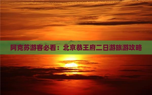 阿克苏游客必看：北京恭王府二日游旅游攻略