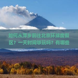 如何从萍乡前往北京环球度假区？一天时间够玩吗？有哪些路线推荐？