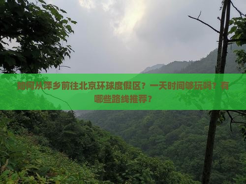 如何从萍乡前往北京环球度假区？一天时间够玩吗？有哪些路线推荐？
