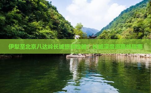 伊犁至北京八达岭长城旅游攻略：长城深度游路线指南