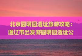 北京圆明园遗址旅游攻略：通辽市出发游圆明园遗址公园详尽指南