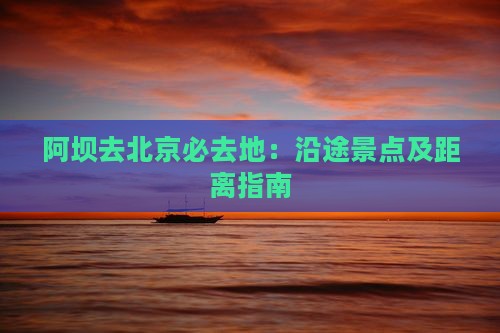 阿坝去北京必去地：沿途景点及距离指南