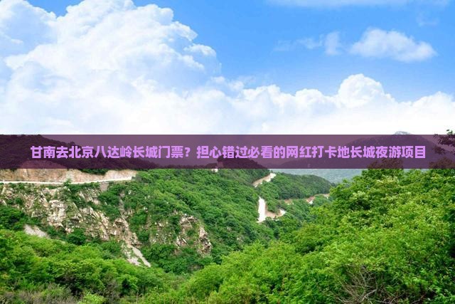 甘南去北京八达岭长城门票？担心错过必看的网红打卡地长城夜游项目