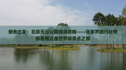 新余出发：北京天坛公园旅游攻略——张家界旅行社带你看看这座世界级景点之旅