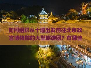如何组织从十堰出发前往北京故宫博物院的大型旅游团？有哪些行程安排与特色服务？