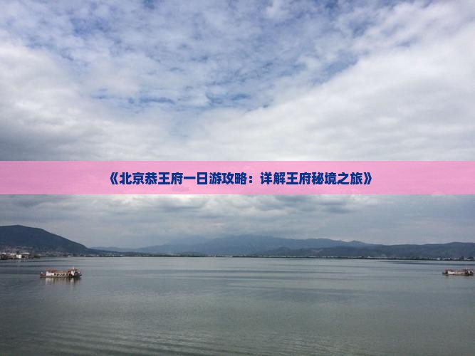 《北京恭王府一日游攻略：详解王府秘境之旅》