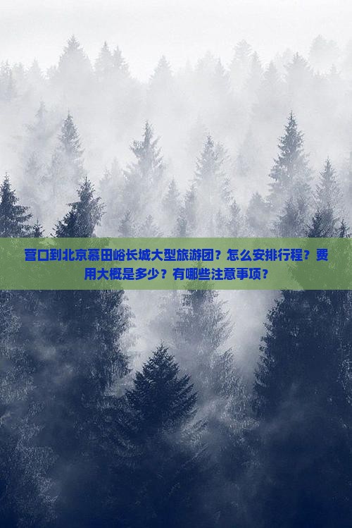 营口到北京慕田峪长城大型旅游团？怎么安排行程？费用大概是多少？有哪些注意事项？
