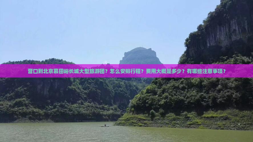 营口到北京慕田峪长城大型旅游团？怎么安排行程？费用大概是多少？有哪些注意事项？