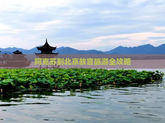 阿克苏到北京故宫旅游全攻略