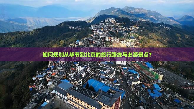 如何规划从毕节到北京的旅行路线与必游景点？