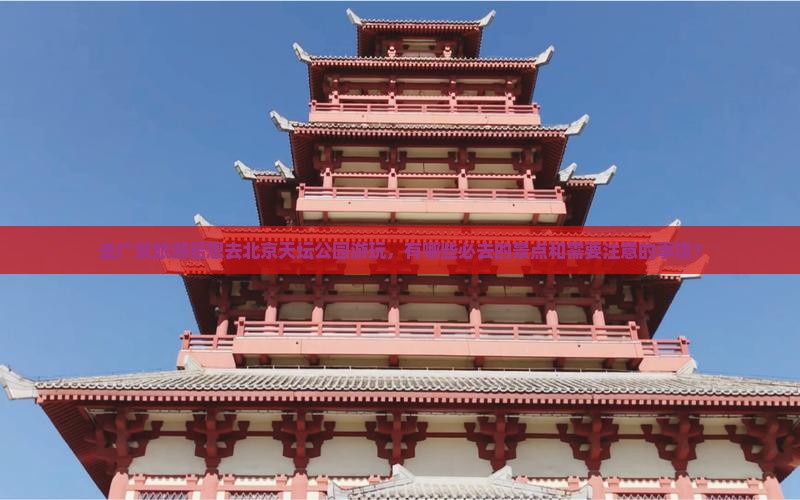 去广安旅游后想去北京天坛公园游玩，有哪些必去的景点和需要注意的事项？