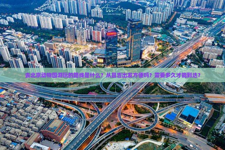 去北京动物园游玩的路线是什么？从昌吉出发方便吗？需要多久才能到达？