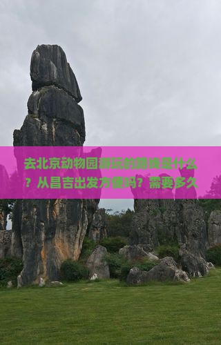 去北京动物园游玩的路线是什么？从昌吉出发方便吗？需要多久才能到达？