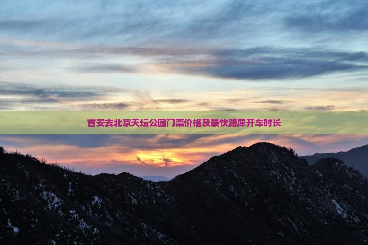 吉安去北京天坛公园门票价格及最快路犀开车时长