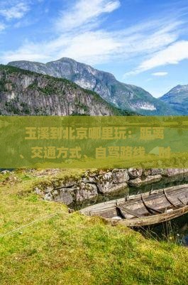 玉溪到北京哪里玩：距离、交通方式、自驾路线、时刻表及站点信息