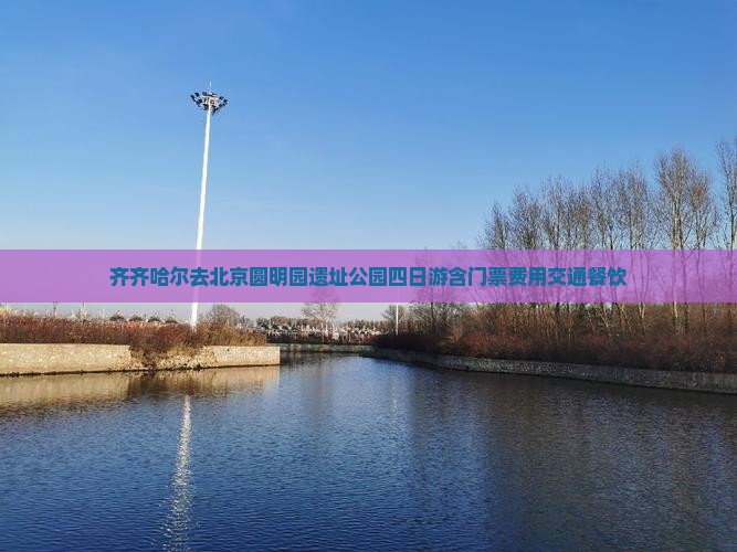 齐齐哈尔去北京圆明园遗址公园四日游含门票费用交通餐饮