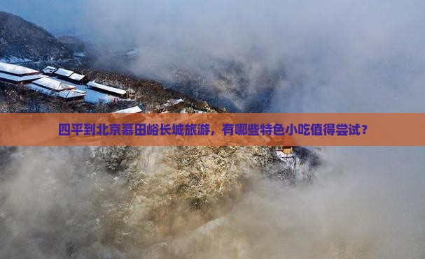 四平到北京慕田峪长城旅游，有哪些特色小吃值得尝试？