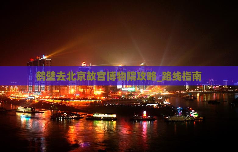 鹤壁去北京故宫博物院攻略_路线指南
