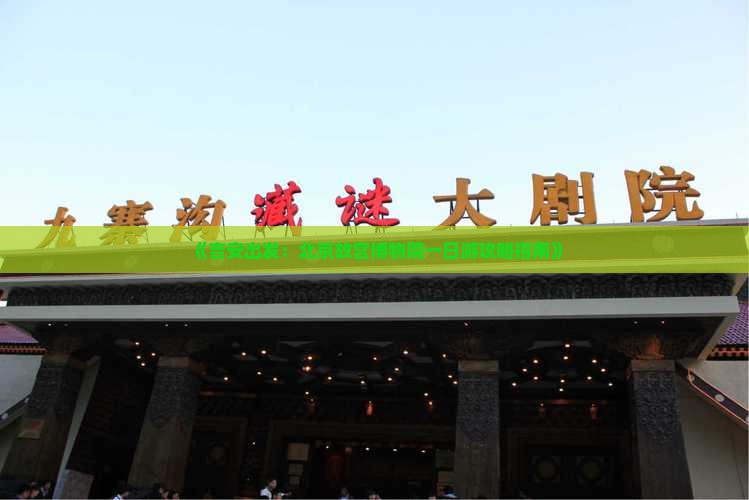 《吉安出发：北京故宫博物院一日游攻略指南》