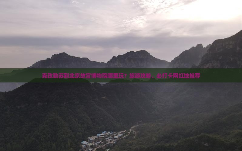 克孜勒苏到北京故宫博物院哪里玩？旅游攻略、必打卡网红地推荐