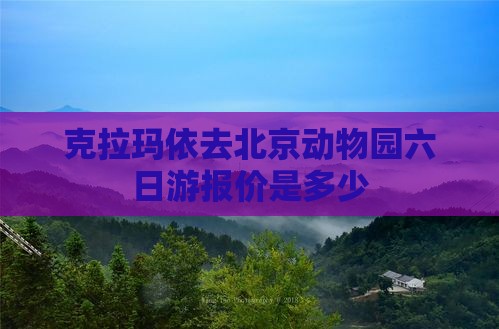 克拉玛依去北京动物园六日游报价是多少