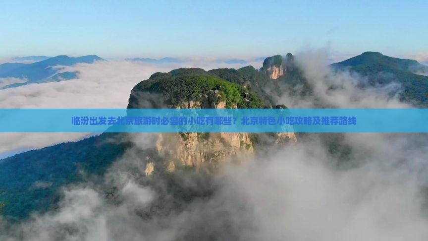 临汾出发去北京旅游时必尝的小吃有哪些？北京特色小吃攻略及推荐路线