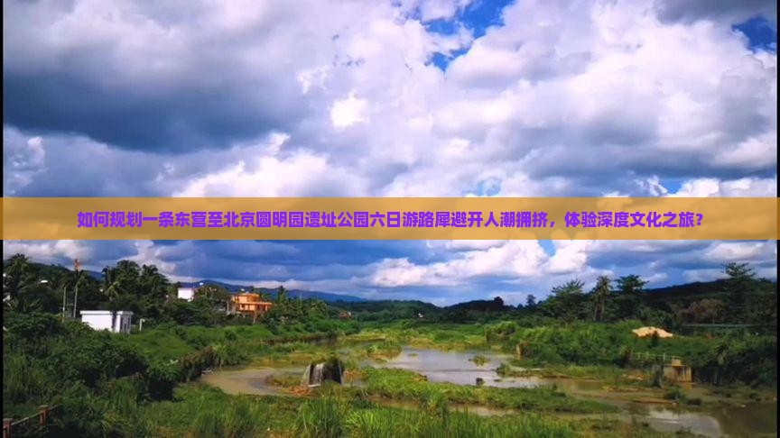 如何规划一条东营至北京圆明园遗址公园六日游路犀避开人潮拥挤，体验深度文化之旅？