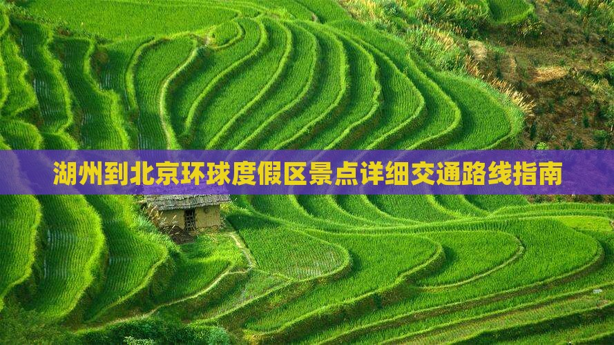 湖州到北京环球度假区景点详细交通路线指南
