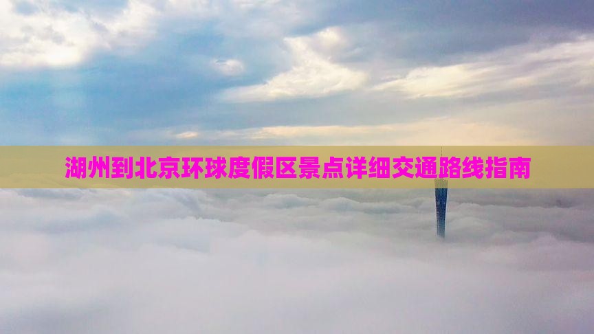 湖州到北京环球度假区景点详细交通路线指南