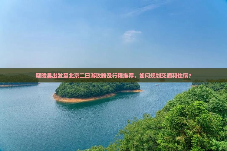 鄢陵县出发至北京二日游攻略及行程推荐，如何规划交通和住宿？