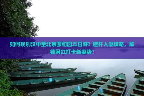 如何规划汉中至北京颐和园五日游？避开人潮攻略，解锁网红打卡新姿势！