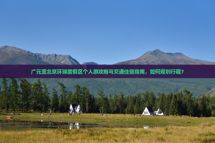 广元至北京环球度假区个人游攻略与交通住宿指南，如何规划行程？