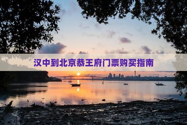 汉中到北京恭王府门票购买指南