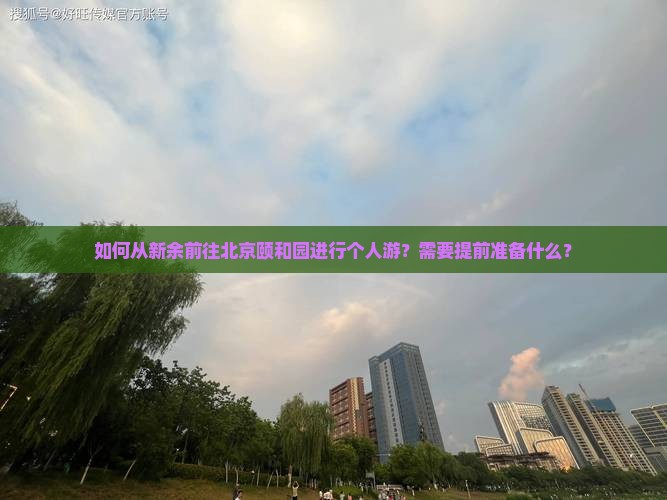如何从新余前往北京颐和园进行个人游？需要提前准备什么？