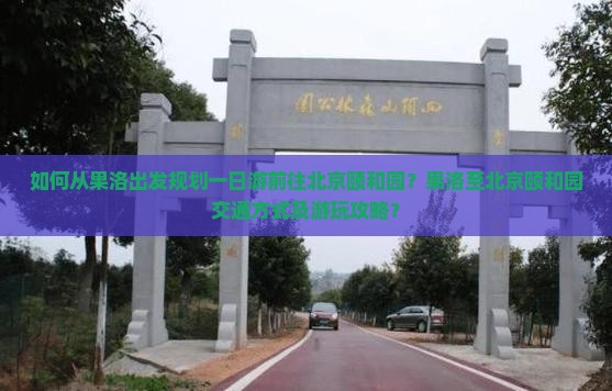 如何从果洛出发规划一日游前往北京颐和园？果洛至北京颐和园交通方式及游玩攻略？