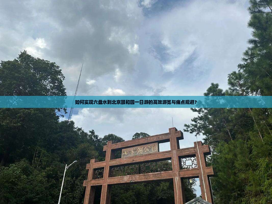 如何实现六盘水到北京颐和园一日游的高效游览与痛点规避？