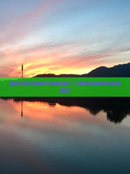 如何实现六盘水到北京颐和园一日游的高效游览与痛点规避？