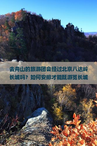 去舟山的旅游团会经过北京八达岭长城吗？如何安排才能既游览长城又不错过舟山的景点？