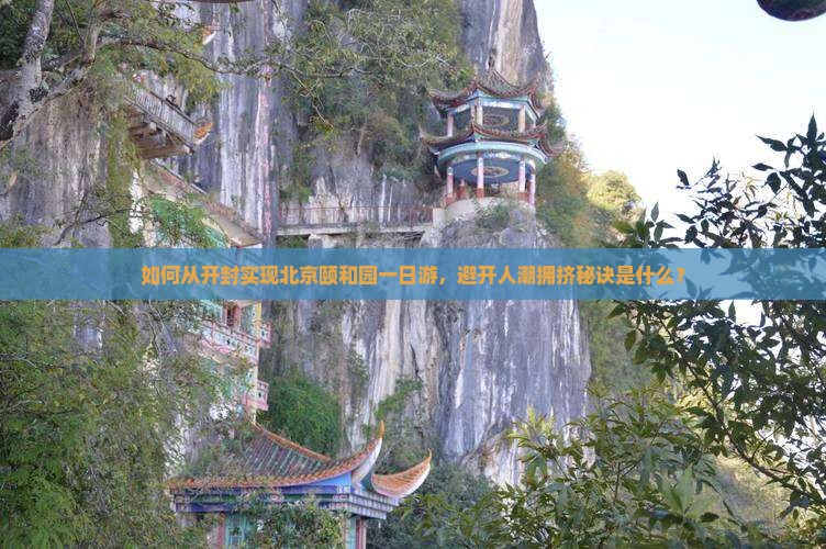 如何从开封实现北京颐和园一日游，避开人潮拥挤秘诀是什么？
