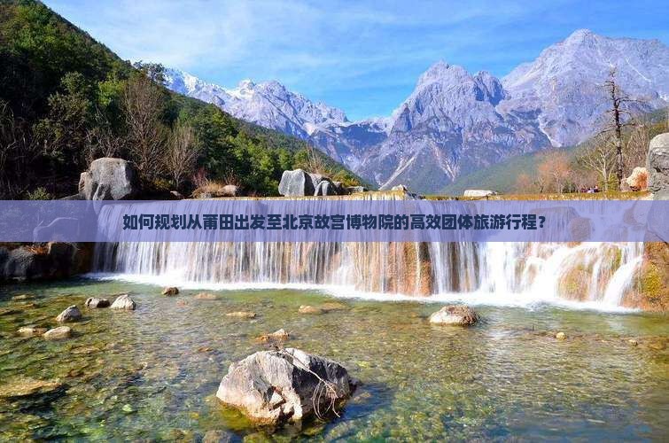 如何规划从莆田出发至北京故宫博物院的高效团体旅游行程？