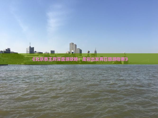 《北京恭王府深度游攻略：龙岩出发两日旅游指南》
